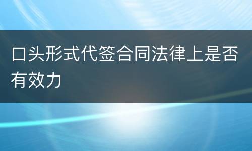 口头形式代签合同法律上是否有效力
