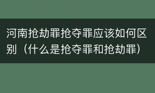 河南抢劫罪抢夺罪应该如何区别（什么是抢夺罪和抢劫罪）