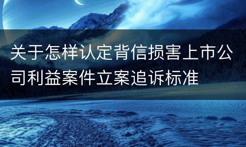 关于怎样认定背信损害上市公司利益案件立案追诉标准