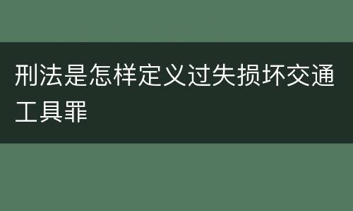 刑法是怎样定义过失损坏交通工具罪