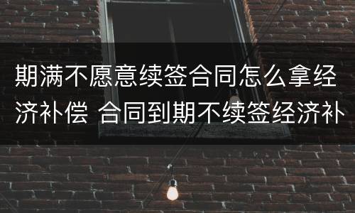 期满不愿意续签合同怎么拿经济补偿 合同到期不续签经济补偿