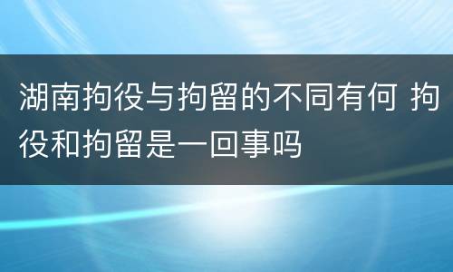 湖南拘役与拘留的不同有何 拘役和拘留是一回事吗