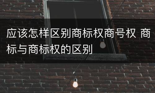应该怎样区别商标权商号权 商标与商标权的区别