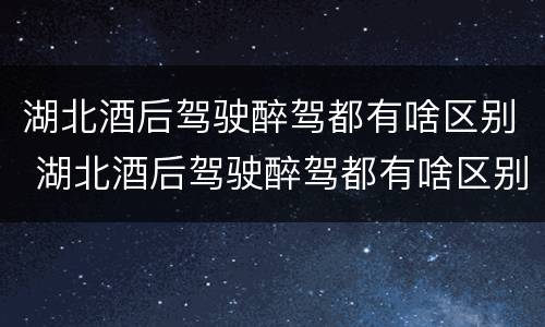 湖北酒后驾驶醉驾都有啥区别 湖北酒后驾驶醉驾都有啥区别呢
