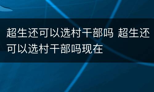 超生还可以选村干部吗 超生还可以选村干部吗现在
