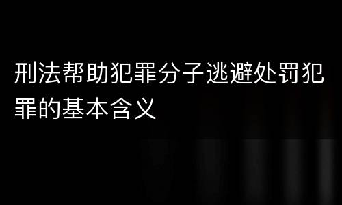 刑法帮助犯罪分子逃避处罚犯罪的基本含义