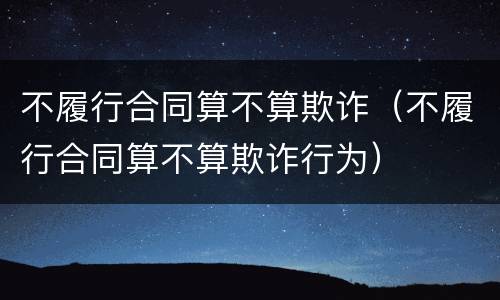 不履行合同算不算欺诈（不履行合同算不算欺诈行为）
