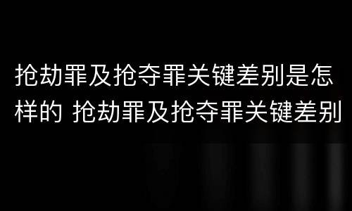 抢劫罪及抢夺罪关键差别是怎样的 抢劫罪及抢夺罪关键差别是怎样的认定