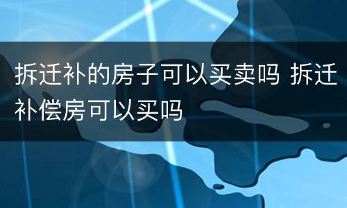 拆迁补的房子可以买卖吗 拆迁补偿房可以买吗