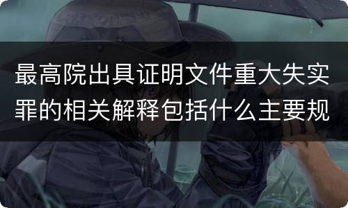 最高院出具证明文件重大失实罪的相关解释包括什么主要规定