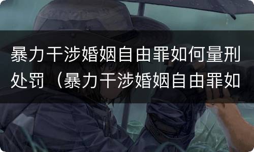 暴力干涉婚姻自由罪如何量刑处罚（暴力干涉婚姻自由罪如何量刑处罚标准）