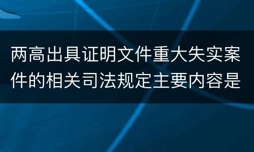 两高出具证明文件重大失实案件的相关司法规定主要内容是什么