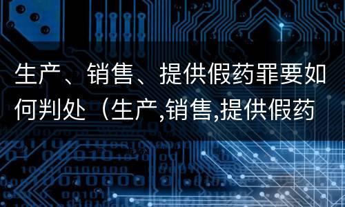 生产、销售、提供假药罪要如何判处（生产,销售,提供假药罪要如何判处）