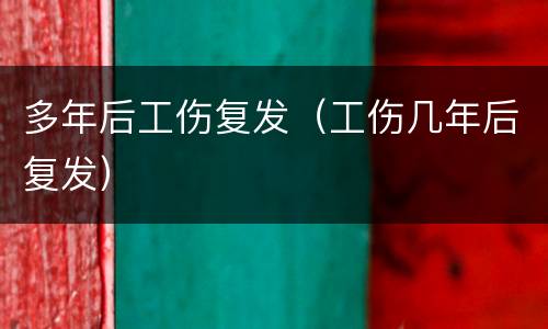 多年后工伤复发（工伤几年后复发）