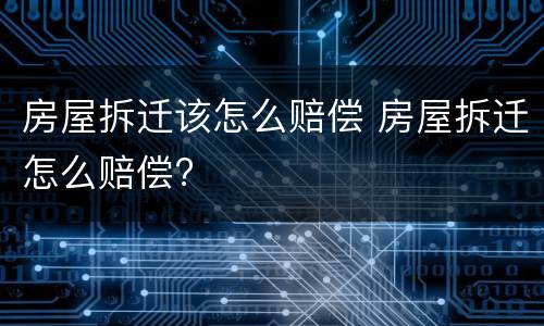 房屋拆迁该怎么赔偿 房屋拆迁怎么赔偿?