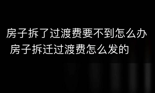 房子拆了过渡费要不到怎么办 房子拆迁过渡费怎么发的