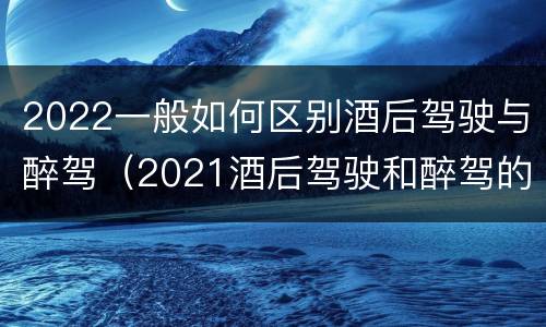 2022一般如何区别酒后驾驶与醉驾（2021酒后驾驶和醉驾的区别）