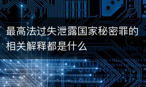 最高法过失泄露国家秘密罪的相关解释都是什么