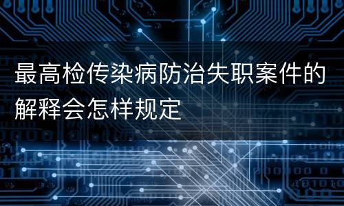 最高检传染病防治失职案件的解释会怎样规定