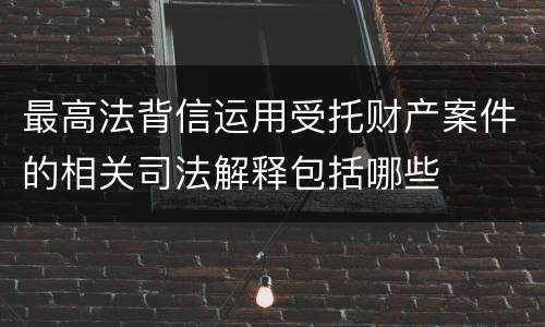 最高法背信运用受托财产案件的相关司法解释包括哪些