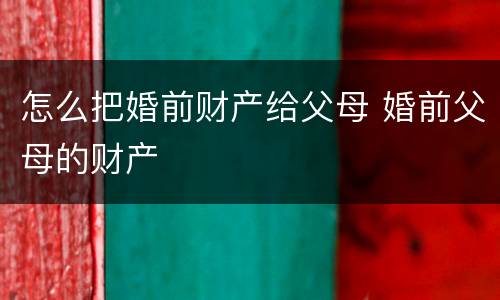 怎么把婚前财产给父母 婚前父母的财产