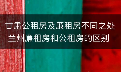 甘肃公租房及廉租房不同之处 兰州廉租房和公租房的区别
