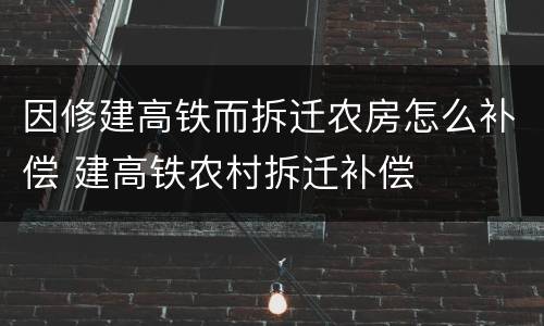 因修建高铁而拆迁农房怎么补偿 建高铁农村拆迁补偿