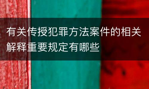 有关传授犯罪方法案件的相关解释重要规定有哪些