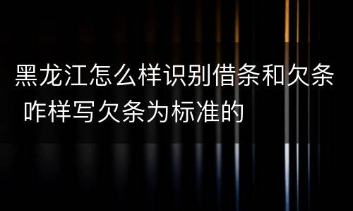 黑龙江怎么样识别借条和欠条 咋样写欠条为标准的