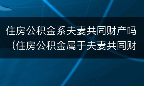 住房公积金系夫妻共同财产吗（住房公积金属于夫妻共同财产吗?）
