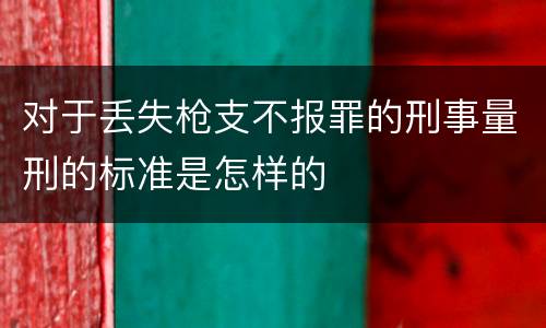对于丢失枪支不报罪的刑事量刑的标准是怎样的