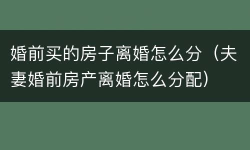 婚前买的房子离婚怎么分（夫妻婚前房产离婚怎么分配）