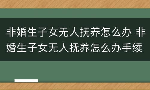 非婚生子女无人抚养怎么办 非婚生子女无人抚养怎么办手续
