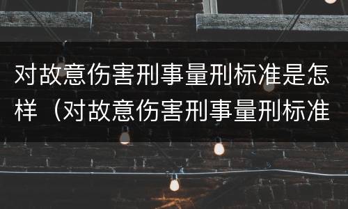 对故意伤害刑事量刑标准是怎样（对故意伤害刑事量刑标准是怎样的）
