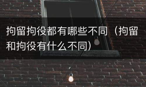 拘留拘役都有哪些不同（拘留和拘役有什么不同）