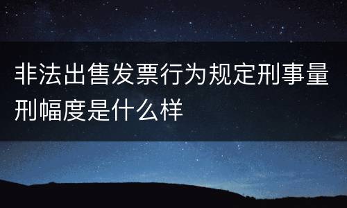 非法出售发票行为规定刑事量刑幅度是什么样