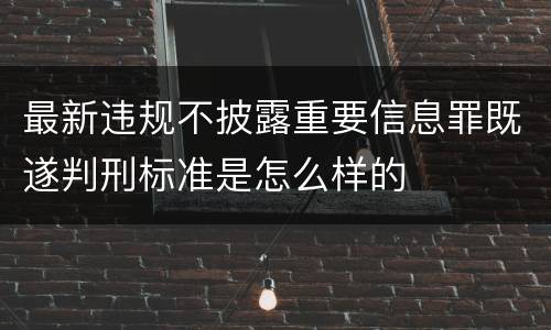 最新违规不披露重要信息罪既遂判刑标准是怎么样的