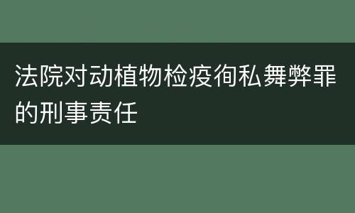 法院对动植物检疫徇私舞弊罪的刑事责任