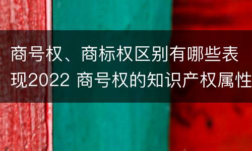 商号权、商标权区别有哪些表现2022 商号权的知识产权属性