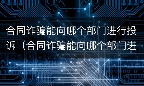 合同诈骗能向哪个部门进行投诉（合同诈骗能向哪个部门进行投诉呢）