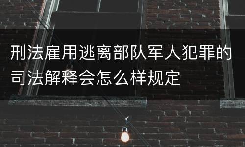 刑法雇用逃离部队军人犯罪的司法解释会怎么样规定