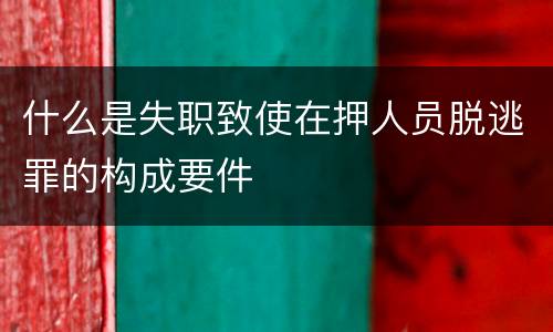 什么是失职致使在押人员脱逃罪的构成要件