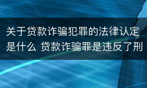关于贷款诈骗犯罪的法律认定是什么 贷款诈骗罪是违反了刑法的哪一条
