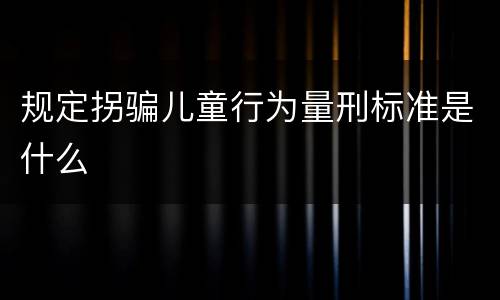 规定拐骗儿童行为量刑标准是什么