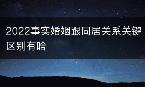 2022事实婚姻跟同居关系关键区别有啥