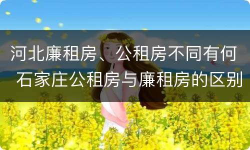 河北廉租房、公租房不同有何 石家庄公租房与廉租房的区别