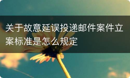 关于故意延误投递邮件案件立案标准是怎么规定