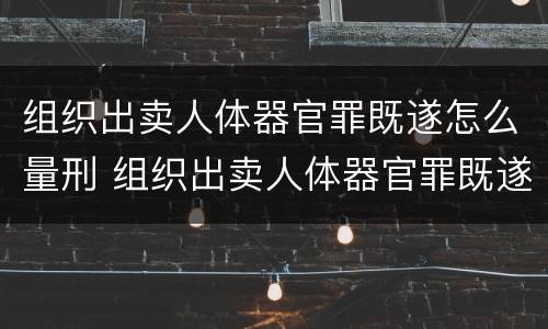 组织出卖人体器官罪既遂怎么量刑 组织出卖人体器官罪既遂怎么量刑的