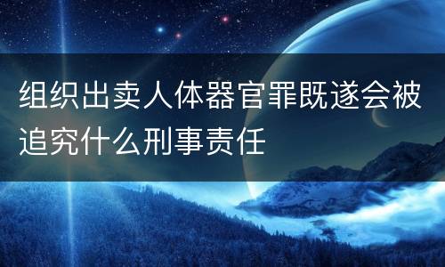 组织出卖人体器官罪既遂会被追究什么刑事责任