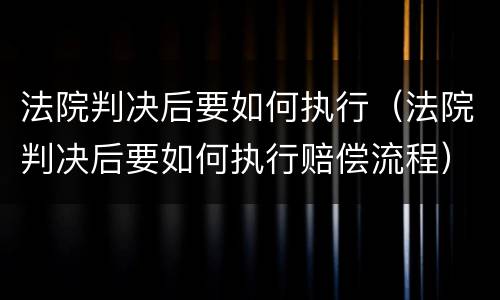 法院判决后要如何执行（法院判决后要如何执行赔偿流程）
